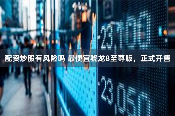 配资炒股有风险吗 最便宜骁龙8至尊版，正式开售