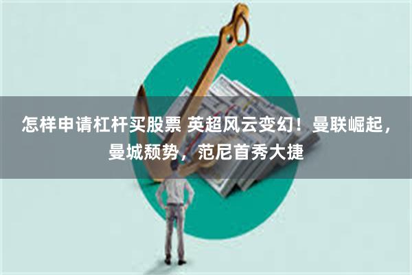 怎样申请杠杆买股票 英超风云变幻！曼联崛起，曼城颓势，范尼首秀大捷