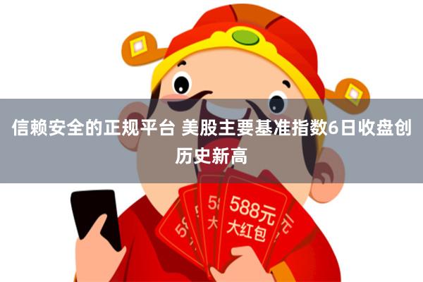信赖安全的正规平台 美股主要基准指数6日收盘创历史新高