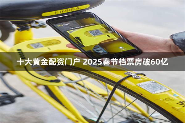 十大黄金配资门户 2025春节档票房破60亿