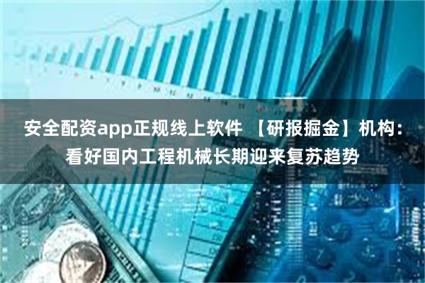 安全配资app正规线上软件 【研报掘金】机构：看好国内工程机械长期迎来复苏趋势