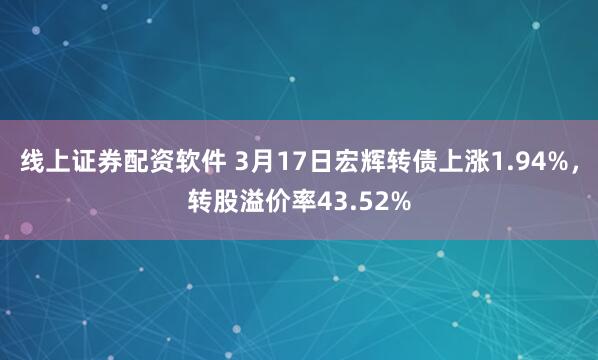 线上证券配资软件 3月17日宏辉转债上涨1.94%，转股溢价率43.52%