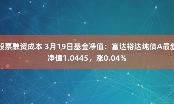 股票融资成本 3月19日基金净值：富达裕达纯债A最新净值1.0445，涨0.04%