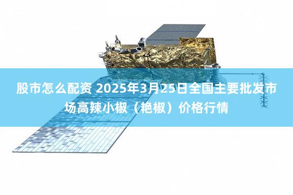 股市怎么配资 2025年3月25日全国主要批发市场高辣小椒（艳椒）价格行情
