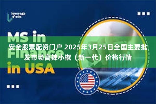 安全股票配资门户 2025年3月25日全国主要批发市场高辣小椒（新一代）价格行情