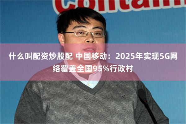 什么叫配资炒股配 中国移动：2025年实现5G网络覆盖全国95%行政村