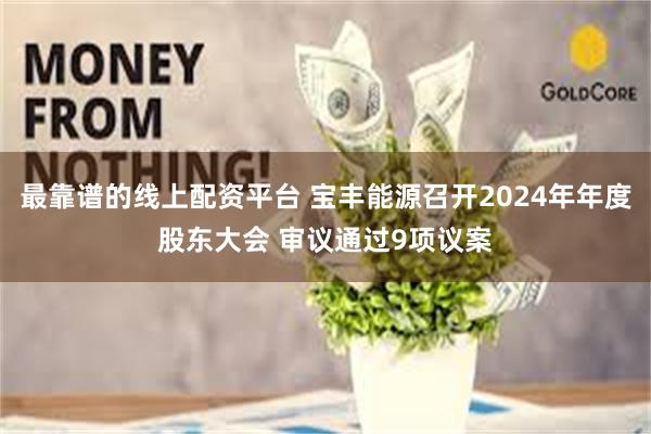 最靠谱的线上配资平台 宝丰能源召开2024年年度股东大会 审议通过9项议案