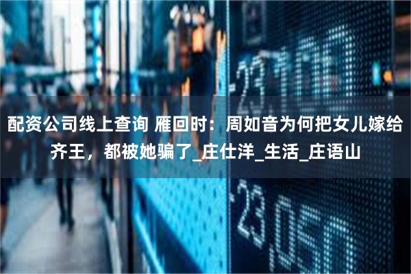 配资公司线上查询 雁回时：周如音为何把女儿嫁给齐王，都被她骗了_庄仕洋_生活_庄语山