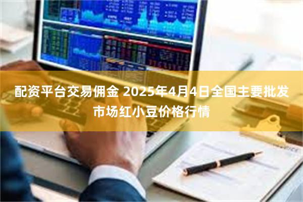 配资平台交易佣金 2025年4月4日全国主要批发市场红小豆价格行情