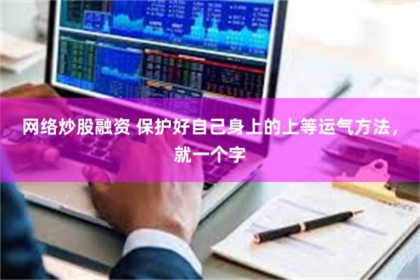 网络炒股融资 保护好自己身上的上等运气方法，就一个字