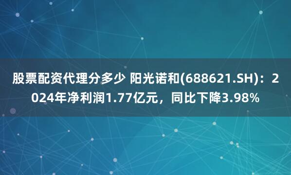 股票配资代理分多少 阳光诺和(688621.SH)：2024年净利润1.77亿元，同比下降3.98%