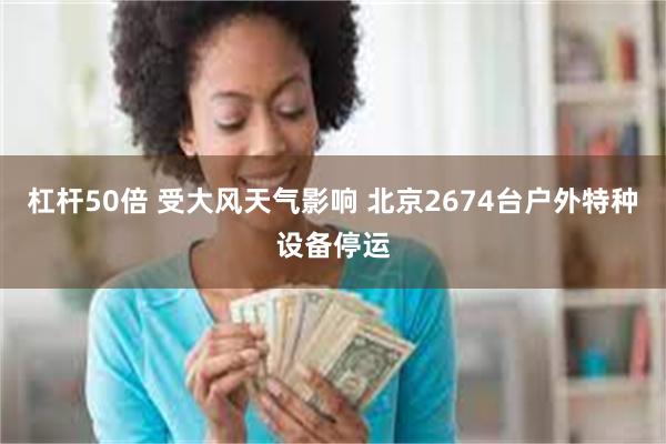 杠杆50倍 受大风天气影响 北京2674台户外特种设备停运