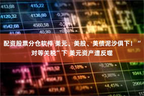 配资股票分仓软件 美元、美股、美债泥沙俱下！“对等关税”下 美元资产遭反噬