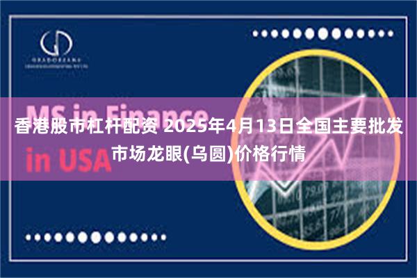 香港股市杠杆配资 2025年4月13日全国主要批发市场龙眼(乌圆)价格行情
