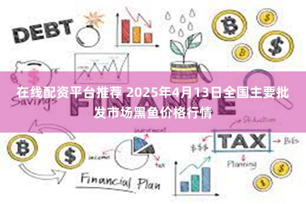 在线配资平台推荐 2025年4月13日全国主要批发市场黑鱼价格行情