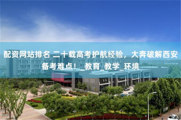 配资网站排名 二十载高考护航经验，大奔破解西安备考难点！_教育_教学_环境