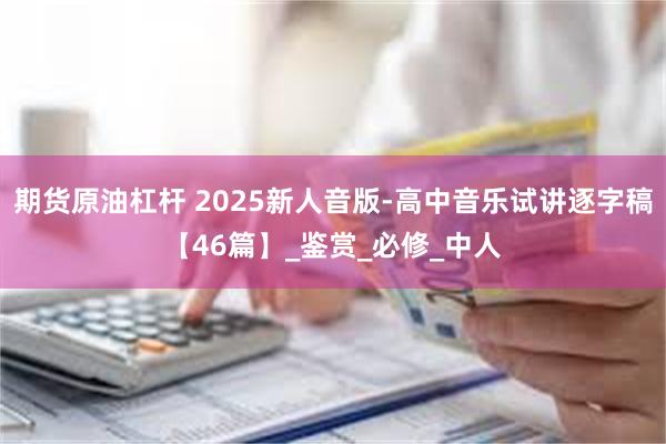 期货原油杠杆 2025新人音版-高中音乐试讲逐字稿【46篇】_鉴赏_必修_中人