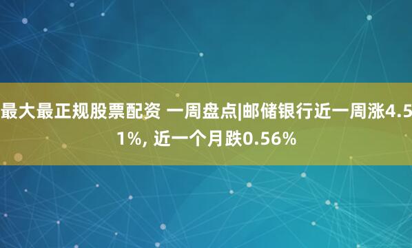 最大最正规股票配资 一周盘点|邮储银行近一周涨4.51%, 近一个月跌0.56%