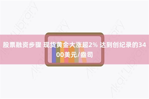 股票融资步骤 现货黄金大涨超2% 达到创纪录的3400美元/盎司