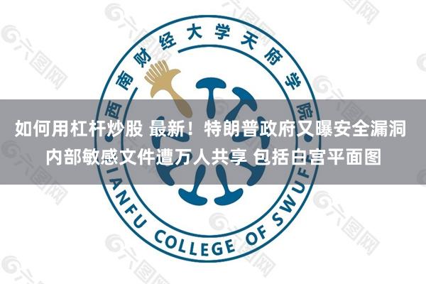 如何用杠杆炒股 最新！特朗普政府又曝安全漏洞 内部敏感文件遭万人共享 包括白宫平面图