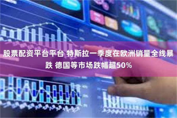 股票配资平台平台 特斯拉一季度在欧洲销量全线暴跌 德国等市场跌幅超50%
