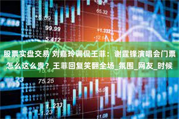 股票实盘交易 刘嘉玲调侃王菲：谢霆锋演唱会门票怎么这么贵？王菲回复笑翻全场_氛围_网友_时候