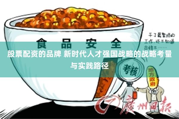 股票配资的品牌 新时代人才强国战略的战略考量与实践路径
