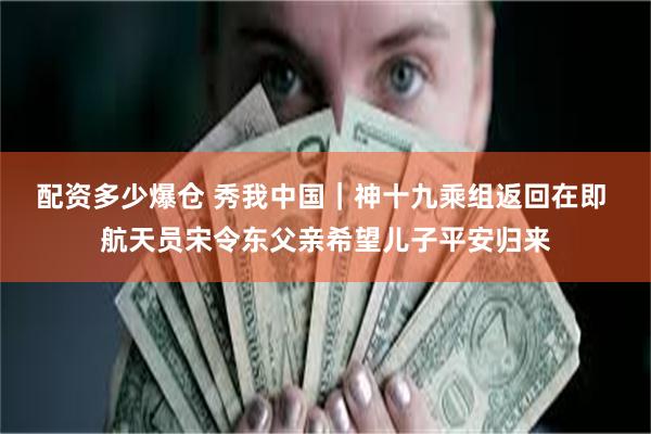 配资多少爆仓 秀我中国｜神十九乘组返回在即 航天员宋令东父亲希望儿子平安归来