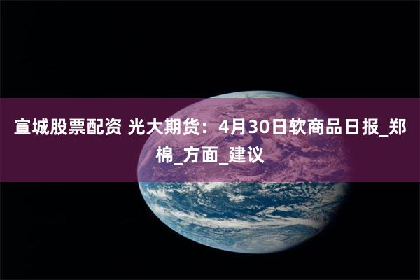 宣城股票配资 光大期货：4月30日软商品日报_郑棉_方面_建议