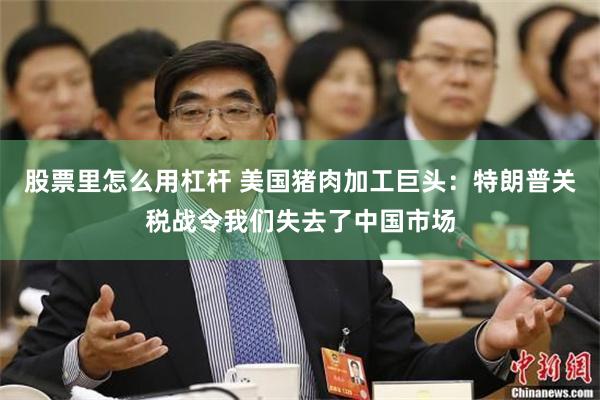 股票里怎么用杠杆 美国猪肉加工巨头：特朗普关税战令我们失去了中国市场