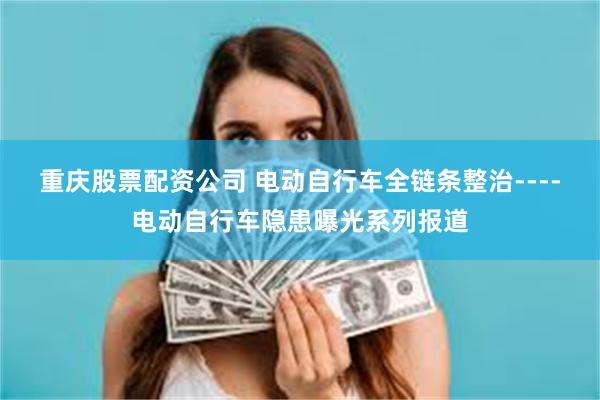 重庆股票配资公司 电动自行车全链条整治----电动自行车隐患曝光系列报道