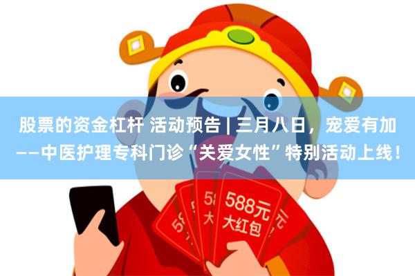 股票的资金杠杆 活动预告 | 三月八日，宠爱有加——中医护理专科门诊“关爱女性”特别活动上线！