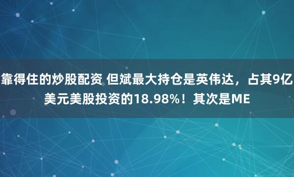 靠得住的炒股配资 但斌最大持仓是英伟达，占其9亿美元美股投资的18.98%！其次是ME