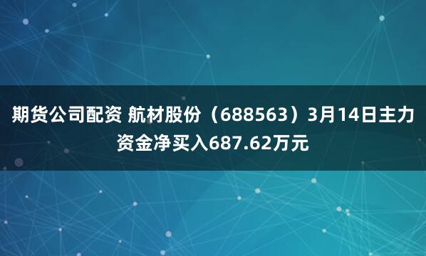 期货公司配资 航材股份（688563）3月14日主力资金净买入687.62万元