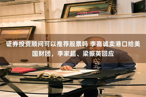 证券投资顾问可以推荐股票吗 李嘉诚卖港口给美国财团，李家超、梁振英回应