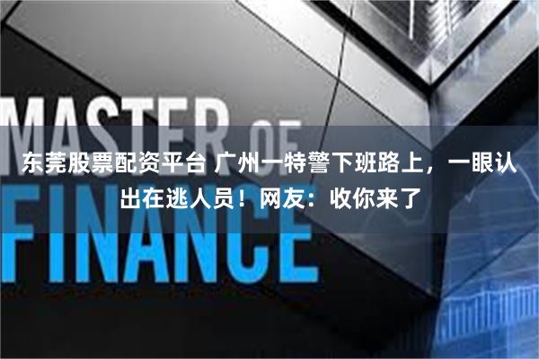 东莞股票配资平台 广州一特警下班路上，一眼认出在逃人员！网友：收你来了