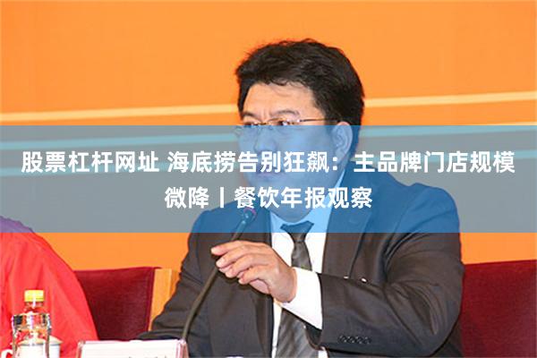 股票杠杆网址 海底捞告别狂飙：主品牌门店规模微降丨餐饮年报观察