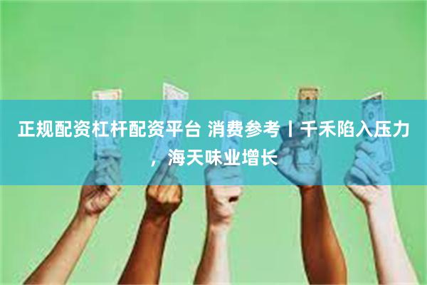 正规配资杠杆配资平台 消费参考丨千禾陷入压力，海天味业增长