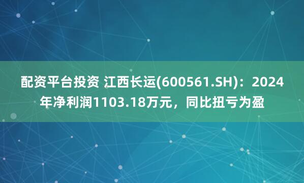 配资平台投资 江西长运(600561.SH)：2024年净利润1103.18万元，同比扭亏为盈