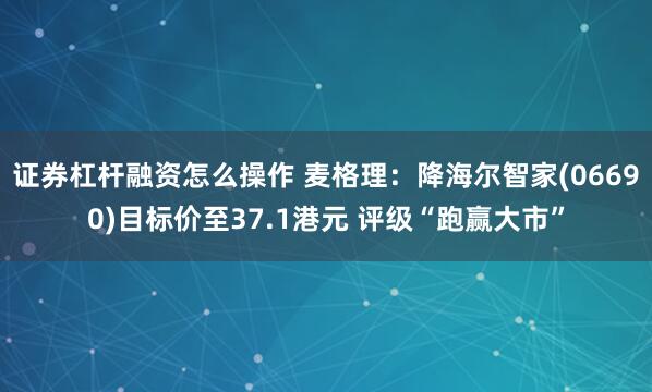 证券杠杆融资怎么操作 麦格理：降海尔智家(06690)目标价至37.1港元 评级“跑赢大市”