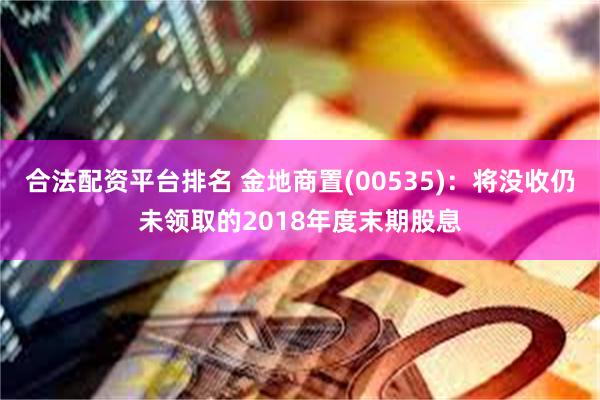 合法配资平台排名 金地商置(00535)：将没收仍未领取的2018年度末期股息