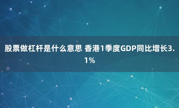 股票做杠杆是什么意思 香港1季度GDP同比增长3.1%