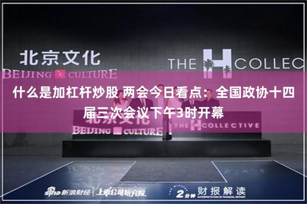 什么是加杠杆炒股 两会今日看点：全国政协十四届三次会议下午3时开幕
