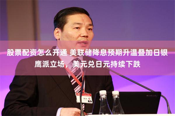 股票配资怎么开通 美联储降息预期升温叠加日银鹰派立场，美元兑日元持续下跌