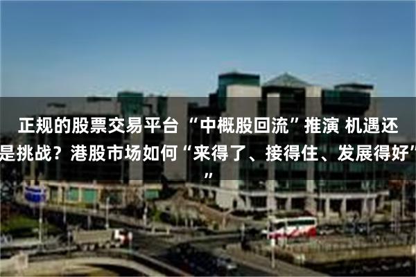 正规的股票交易平台 “中概股回流”推演 机遇还是挑战？港股市场如何“来得了、接得住、发展得好”