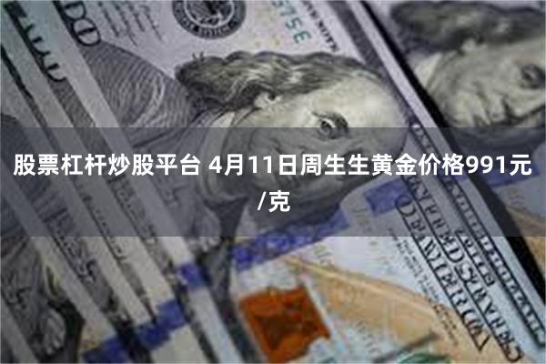 股票杠杆炒股平台 4月11日周生生黄金价格991元/克