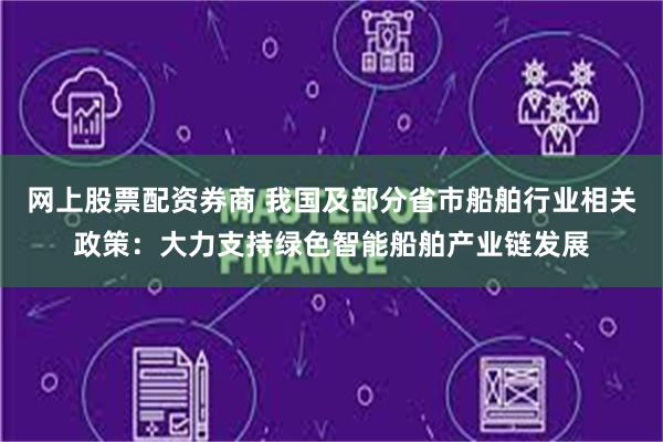 网上股票配资券商 我国及部分省市船舶行业相关政策：大力支持绿色智能船舶产业链发展