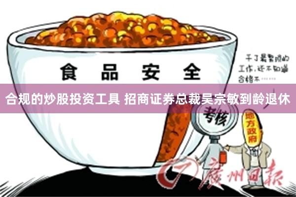 合规的炒股投资工具 招商证券总裁吴宗敏到龄退休
