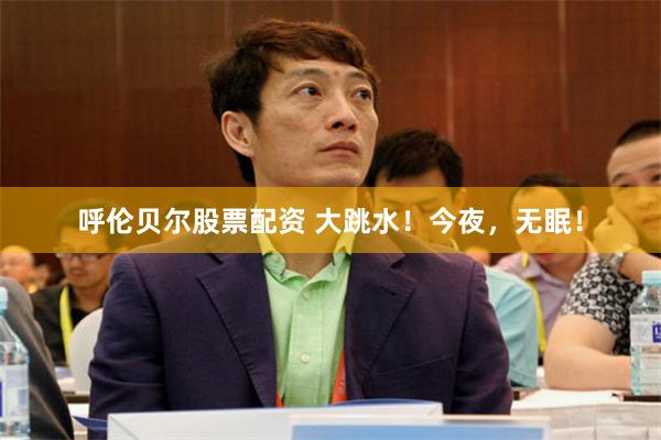 呼伦贝尔股票配资 大跳水！今夜，无眠！