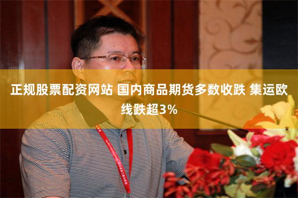正规股票配资网站 国内商品期货多数收跌 集运欧线跌超3%